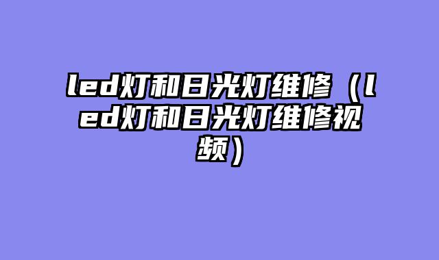 led灯和日光灯维修（led灯和日光灯维修视频）