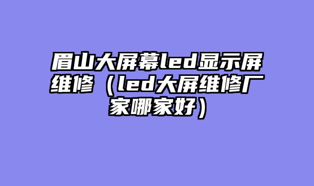 眉山大屏幕led显示屏维修（led大屏维修厂家哪家好）