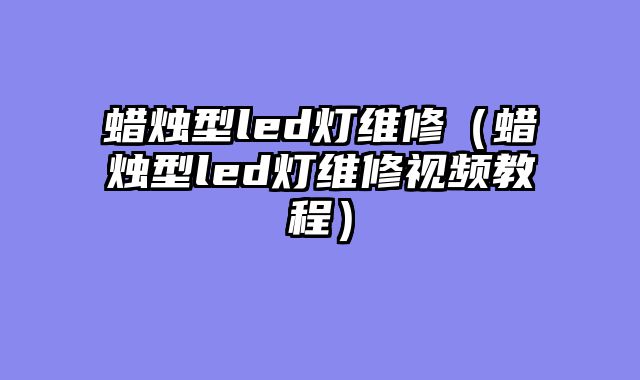 蜡烛型led灯维修（蜡烛型led灯维修视频教程）
