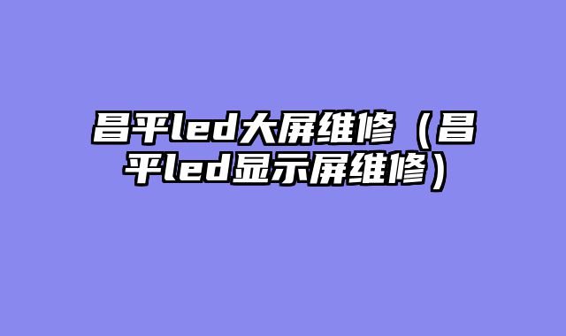 昌平led大屏维修（昌平led显示屏维修）