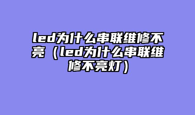 led为什么串联维修不亮（led为什么串联维修不亮灯）