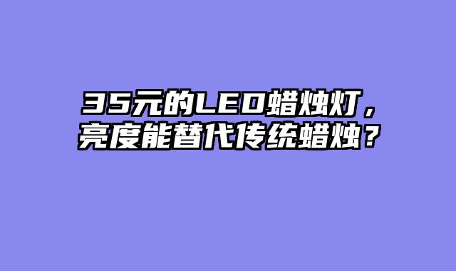 35元的LED蜡烛灯，亮度能替代传统蜡烛？