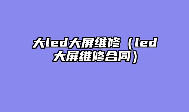 大led大屏维修（led大屏维修合同）