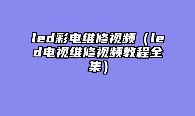 led彩电维修视频（led电视维修视频教程全集）