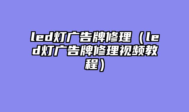 led灯广告牌修理（led灯广告牌修理视频教程）