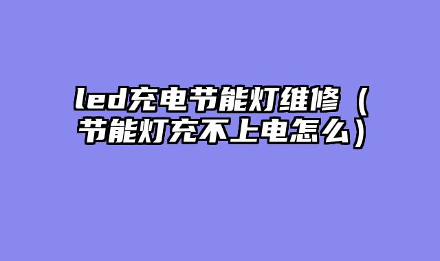 led充电节能灯维修（节能灯充不上电怎么）
