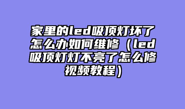 家里的led吸顶灯坏了怎么办如何维修（led吸顶灯灯不亮了怎么修视频教程）