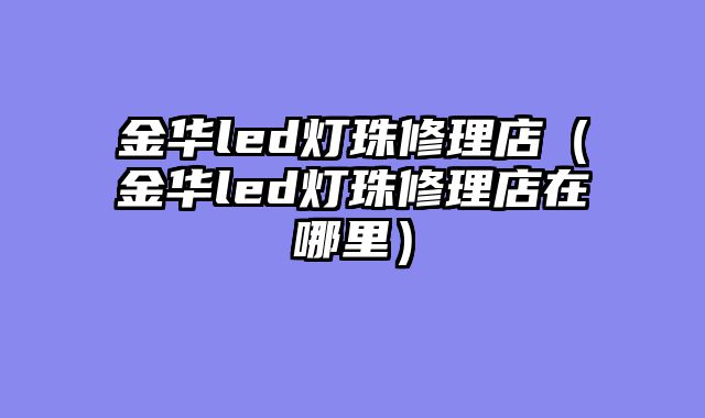 金华led灯珠修理店（金华led灯珠修理店在哪里）
