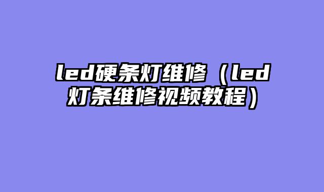 led硬条灯维修（led灯条维修视频教程）