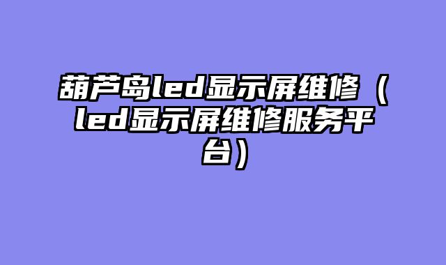 葫芦岛led显示屏维修（led显示屏维修服务平台）