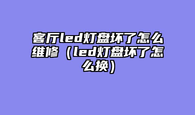 客厅led灯盘坏了怎么维修（led灯盘坏了怎么换）