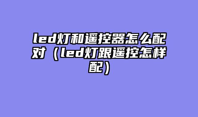 led灯和遥控器怎么配对（led灯跟遥控怎样配）
