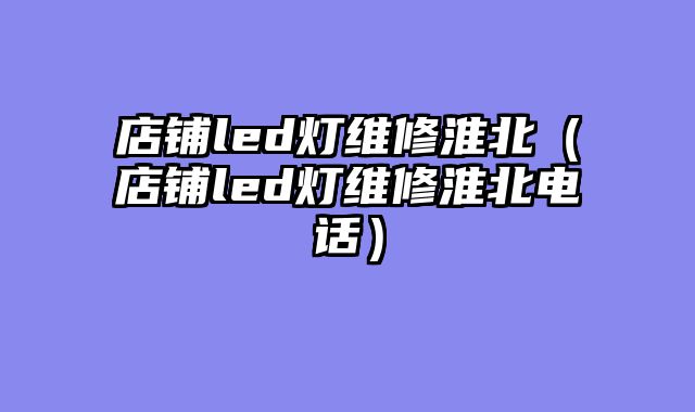 店铺led灯维修淮北（店铺led灯维修淮北电话）