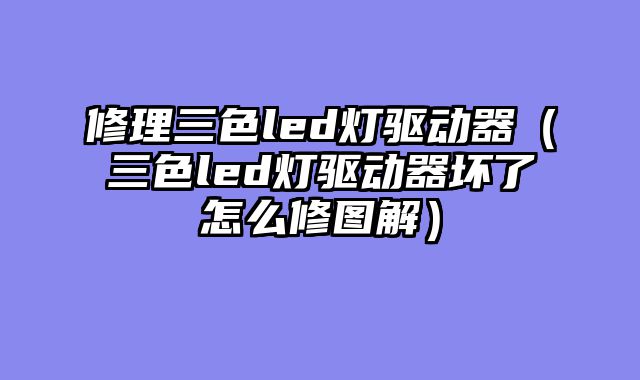 修理三色led灯驱动器（三色led灯驱动器坏了怎么修图解）