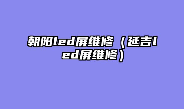 朝阳led屏维修（延吉led屏维修）
