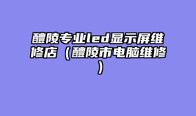 醴陵专业led显示屏维修店（醴陵市电脑维修）