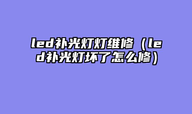 led补光灯灯维修（led补光灯坏了怎么修）