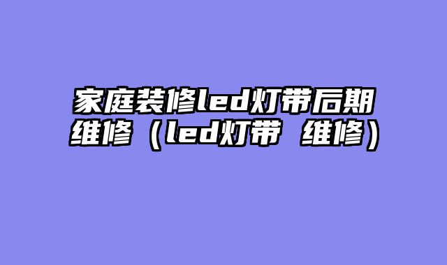 家庭装修led灯带后期维修（led灯带 维修）