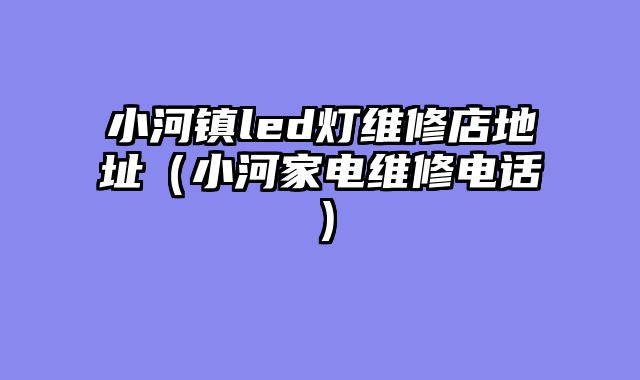 小河镇led灯维修店地址（小河家电维修电话）