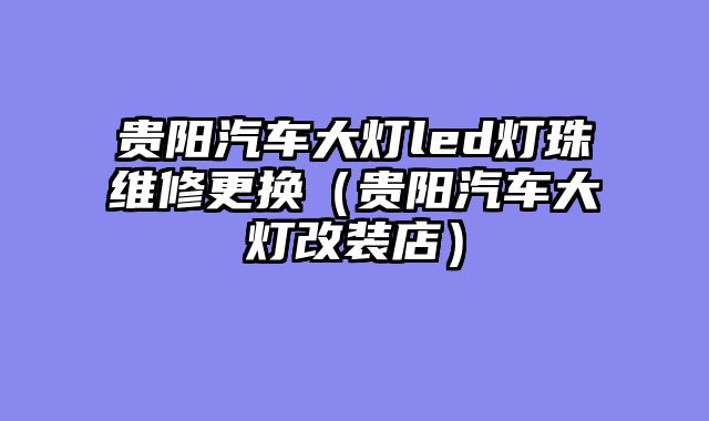 贵阳汽车大灯led灯珠维修更换（贵阳汽车大灯改装店）