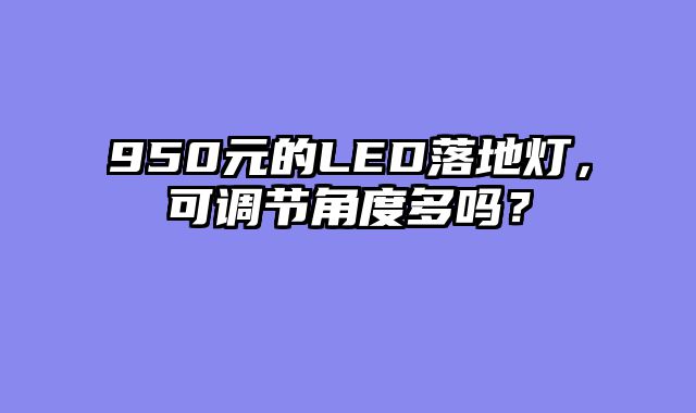 950元的LED落地灯，可调节角度多吗？