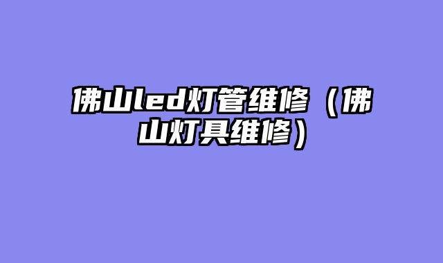 佛山led灯管维修（佛山灯具维修）