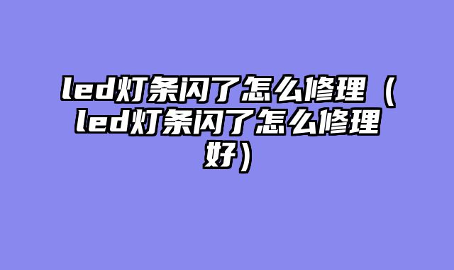 led灯条闪了怎么修理（led灯条闪了怎么修理好）