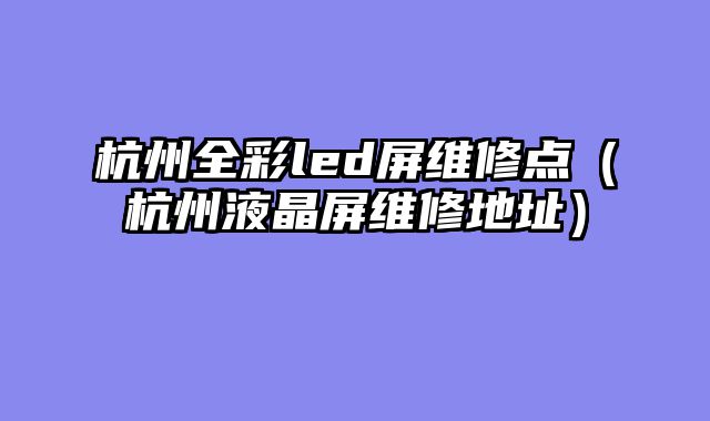 杭州全彩led屏维修点（杭州液晶屏维修地址）