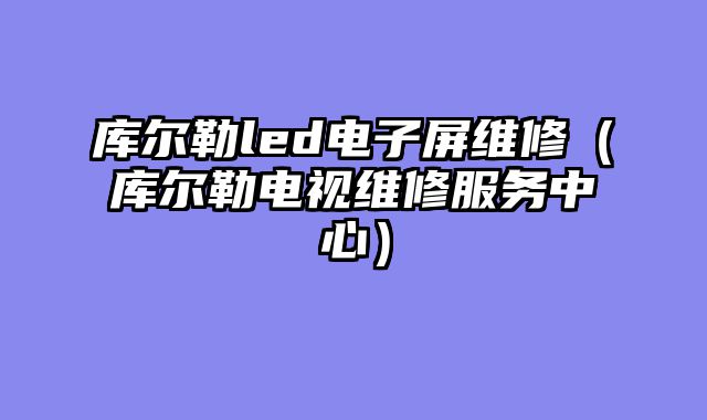 库尔勒led电子屏维修（库尔勒电视维修服务中心）