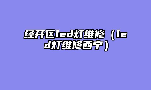 经开区led灯维修（led灯维修西宁）