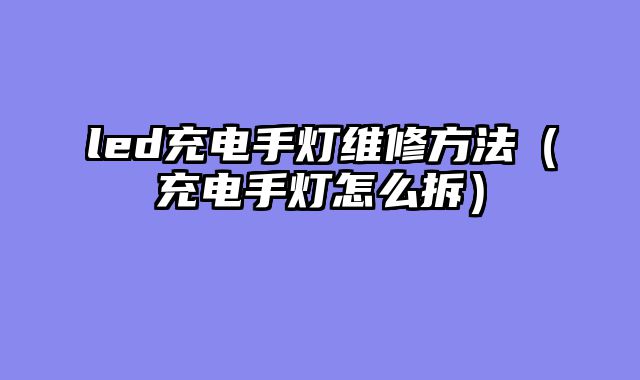 led充电手灯维修方法（充电手灯怎么拆）
