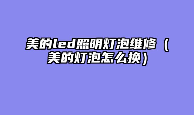 美的led照明灯泡维修（美的灯泡怎么换）