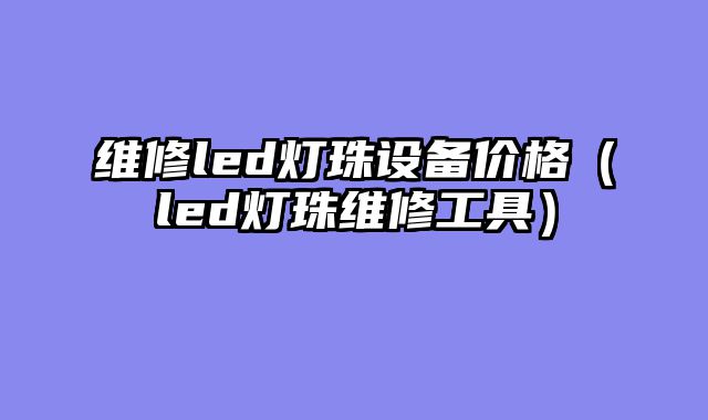 维修led灯珠设备价格（led灯珠维修工具）
