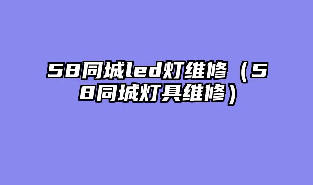 58同城led灯维修（58同城灯具维修）