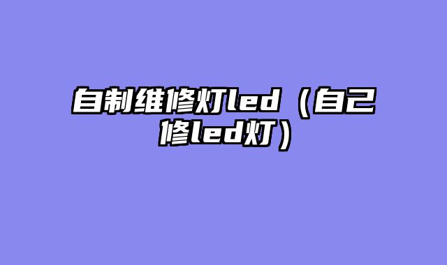 自制维修灯led（自己修led灯）