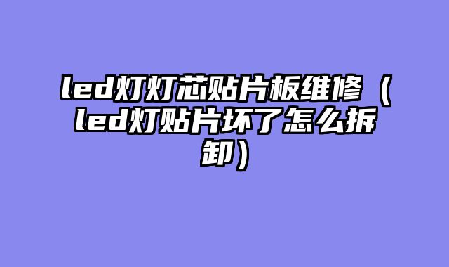 led灯灯芯贴片板维修（led灯贴片坏了怎么拆卸）