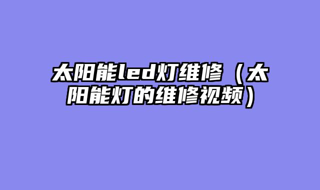太阳能led灯维修（太阳能灯的维修视频）