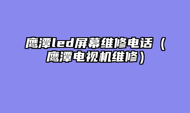 鹰潭led屏幕维修电话（鹰潭电视机维修）