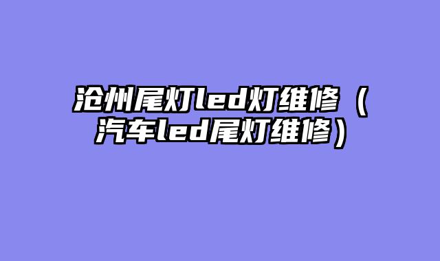 沧州尾灯led灯维修（汽车led尾灯维修）