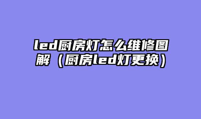 led厨房灯怎么维修图解（厨房led灯更换）