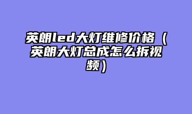 英朗led大灯维修价格（英朗大灯总成怎么拆视频）