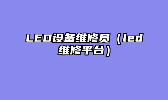 LED设备维修员（led维修平台）