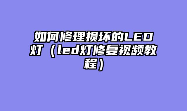 如何修理损坏的LED灯（led灯修复视频教程）