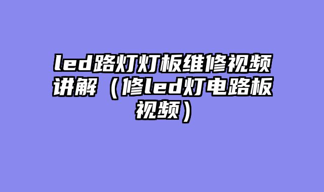 led路灯灯板维修视频讲解（修led灯电路板视频）
