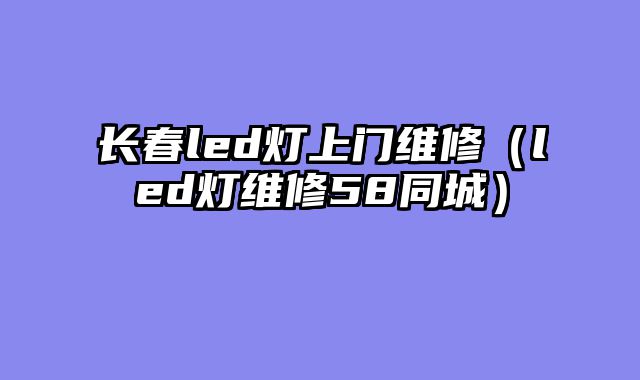 长春led灯上门维修（led灯维修58同城）
