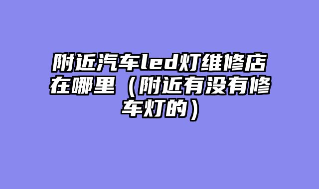 附近汽车led灯维修店在哪里（附近有没有修车灯的）
