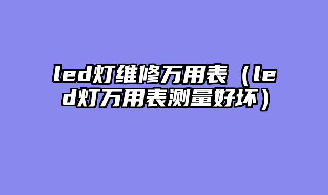led灯维修万用表（led灯万用表测量好坏）