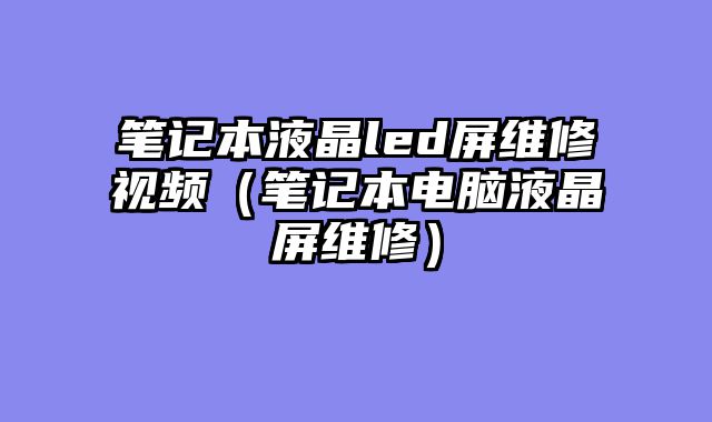 笔记本液晶led屏维修视频（笔记本电脑液晶屏维修）