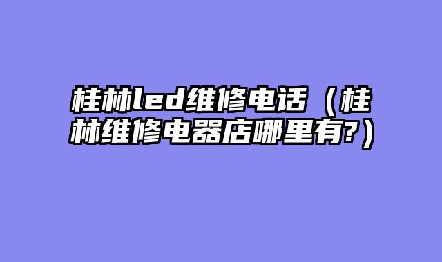 桂林led维修电话（桂林维修电器店哪里有?）
