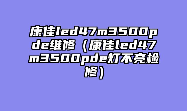 康佳led47m3500pde维修（康佳led47m3500pde灯不亮检修）